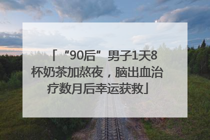 “90后”男子1天8杯奶茶加熬夜，脑出血治疗数月后幸运获救