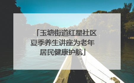 玉塘街道红星社区夏季养生讲座为老年居民健康护航