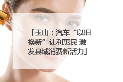 玉山：汽车“以旧换新”让利惠民 激发县域消费新活力