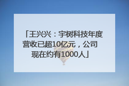 王兴兴：宇树科技年度营收已超10亿元，公司现在约有1000人