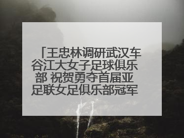 王忠林调研武汉车谷江大女子足球俱乐部 祝贺勇夺首届亚足联女足俱乐部冠军联赛冠军