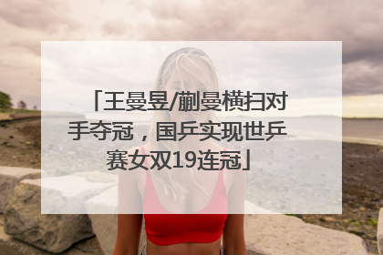 王曼昱/蒯曼横扫对手夺冠，国乒实现世乒赛女双19连冠