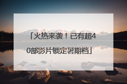 火热来袭！已有超40部影片锁定暑期档