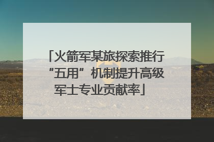 火箭军某旅探索推行“五用”机制提升高级军士专业贡献率