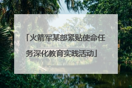 火箭军某部紧贴使命任务深化教育实践活动