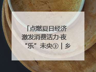 点燃夏日经济 激发消费活力·夜“乐”未央③｜乡村夜话探寻“月下生金”的“共富密码”