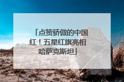 点赞骄傲的中国红！五星红旗亮相哈萨克斯坦