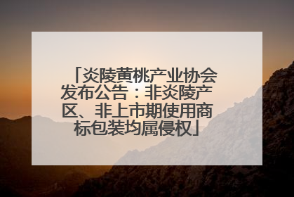 炎陵黄桃产业协会发布公告：非炎陵产区、非上市期使用商标包装均属侵权