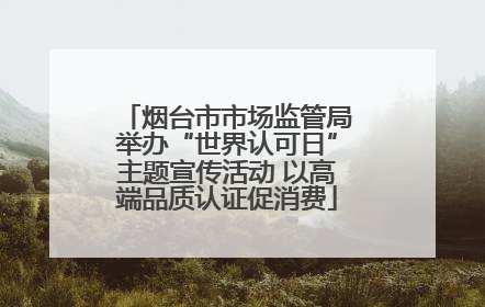 烟台市市场监管局举办“世界认可日”主题宣传活动 以高端品质认证促消费