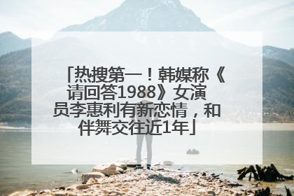 热搜第一！韩媒称《请回答1988》女演员李惠利有新恋情，和伴舞交往近1年
