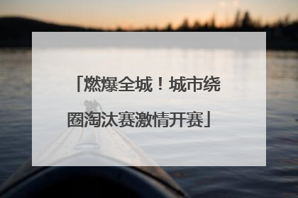 燃爆全城！城市绕圈淘汰赛激情开赛