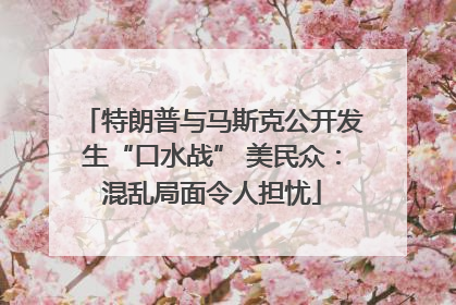 特朗普与马斯克公开发生“口水战” 美民众：混乱局面令人担忧