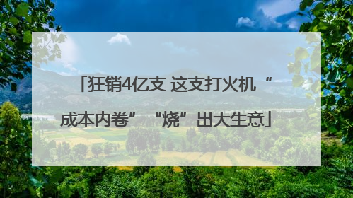 狂销4亿支 这支打火机“成本内卷”“烧”出大生意