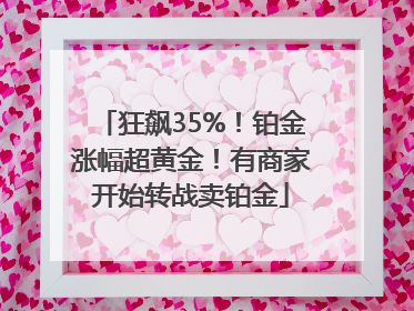 狂飙35%！铂金涨幅超黄金！有商家开始转战卖铂金