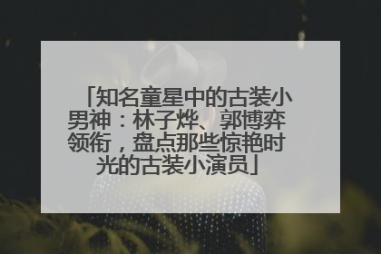 知名童星中的古装小男神：林子烨、郭博弈领衔，盘点那些惊艳时光的古装小演员