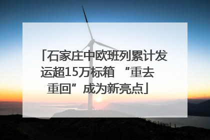 石家庄中欧班列累计发运超15万标箱 “重去重回”成为新亮点