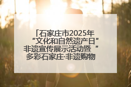 石家庄市2025年“文化和自然遗产日”非遗宣传展示活动暨“多彩石家庄·非遗购物节”倒计时1天