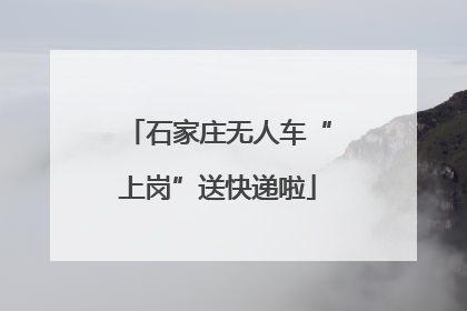 石家庄无人车“上岗”送快递啦