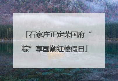 石家庄正定荣国府“粽”享国潮红楼假日
