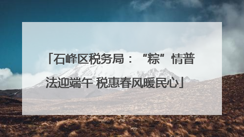 石峰区税务局：“粽”情普法迎端午 税惠春风暖民心