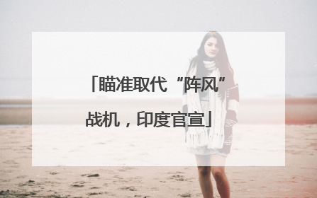 瞄准取代“阵风”战机，印度官宣