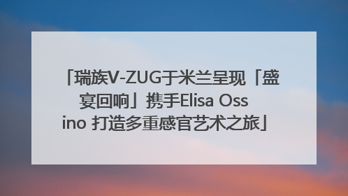 瑞族V-ZUG于米兰呈现「盛宴回响」携手Elisa Ossino 打造多重感官艺术之旅
