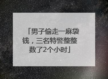 男子偷走一麻袋钱，三名特警整整数了2个小时