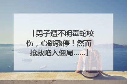 男子遭不明毒蛇咬伤，心跳骤停！然而抢救陷入僵局……