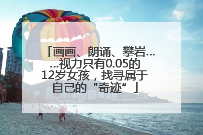 画画、朗诵、攀岩……视力只有0.05的12岁女孩，找寻属于自己的“奇迹”