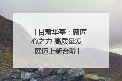 甘肃华亭：聚匠心之力 高质量发展迈上新台阶