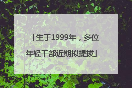 生于1999年，多位年轻干部近期拟提拔