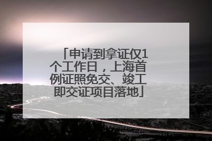 申请到拿证仅1个工作日，上海首例证照免交、竣工即交证项目落地