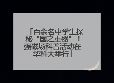 百余名中学生探秘“国之重器”！强磁场科普活动在华科大举行
