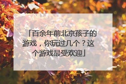 百余年前北京孩子的游戏，你玩过几个？这个游戏最受欢迎