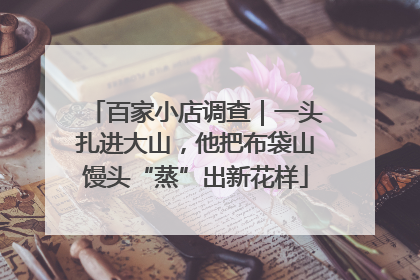 百家小店调查｜一头扎进大山，他把布袋山馒头“蒸”出新花样