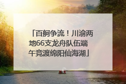 百舸争流！川渝两地66支龙舟队伍端午竞渡绵阳仙海湖