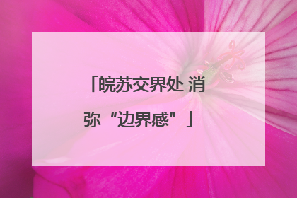皖苏交界处 消弥“边界感”