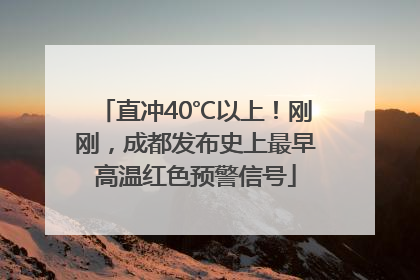 直冲40℃以上！刚刚，成都发布史上最早高温红色预警信号