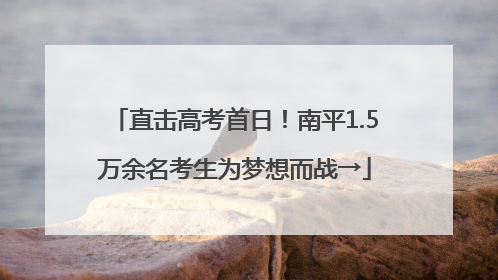 直击高考首日！南平1.5万余名考生为梦想而战→