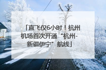 直飞仅6小时！杭州机场首次开通“杭州-新疆伊宁”航线