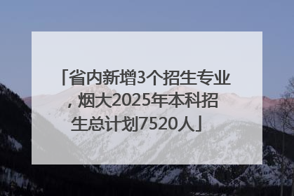 省内新增3个招生专业，烟大2025年本科招生总计划7520人