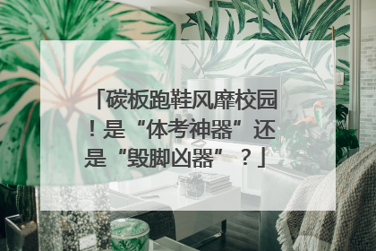 碳板跑鞋风靡校园！是“体考神器”还是“毁脚凶器”？