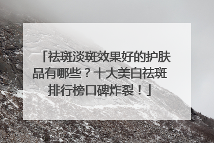 祛斑淡斑效果好的护肤品有哪些？十大美白祛斑排行榜口碑炸裂！