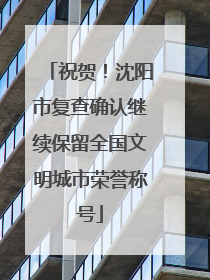 祝贺！沈阳市复查确认继续保留全国文明城市荣誉称号