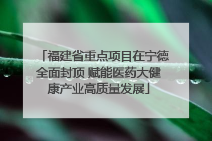 福建省重点项目在宁德全面封顶 赋能医药大健康产业高质量发展