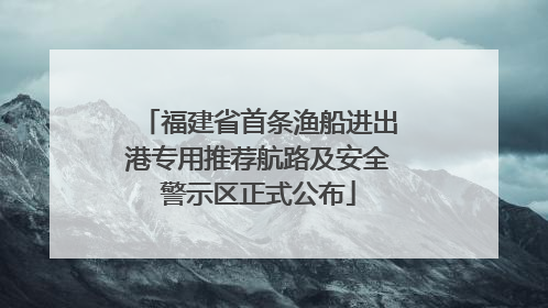 福建省首条渔船进出港专用推荐航路及安全警示区正式公布