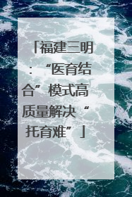 福建三明：“医育结合”模式高质量解决“托育难”