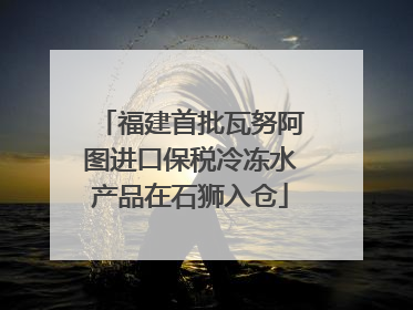 福建首批瓦努阿图进口保税冷冻水产品在石狮入仓