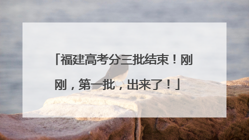 福建高考分三批结束！刚刚，第一批，出来了！