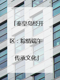 秦皇岛经开区：粽情端午 传承文化